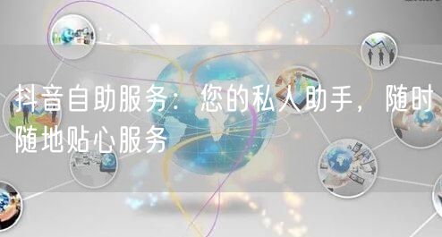抖音自助服务：您的私人助手，随时随地贴心服务