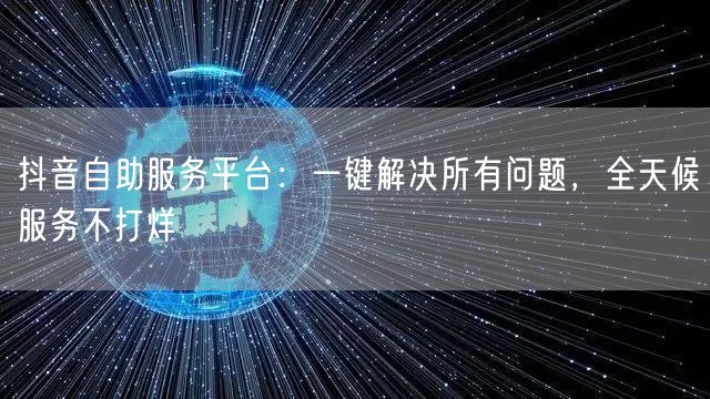 抖音自助服务平台：一键解决所有问题，全天候服务不打烊