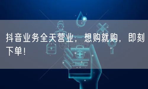 抖音业务全天营业，想购就购，即刻下单！