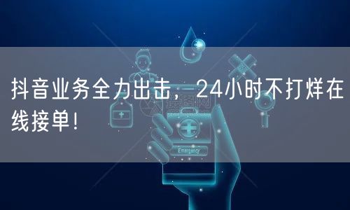 抖音业务全力出击，24小时不打烊在线接单！